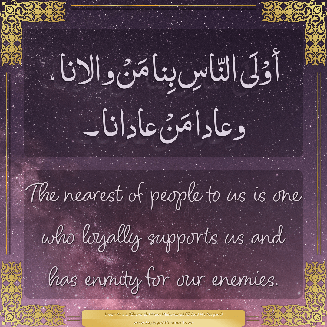 The nearest of people to us is one who loyally supports us and has enmity...